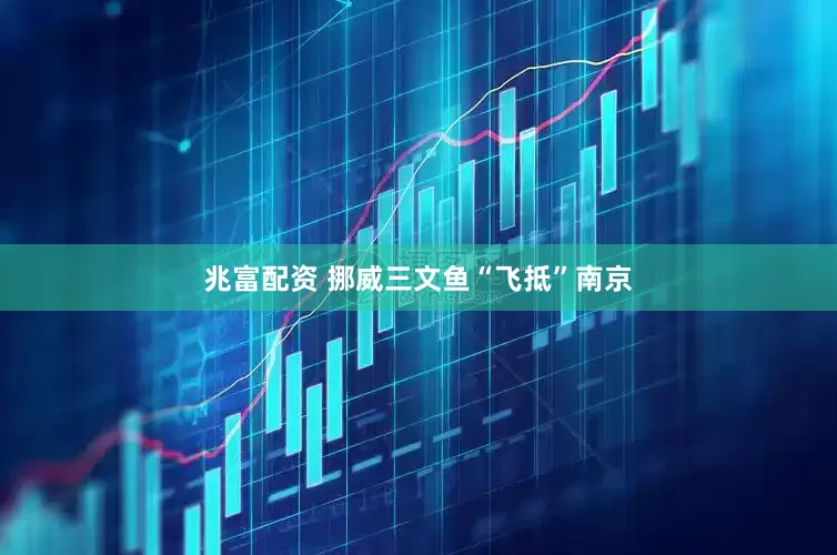 兆富配资 挪威三文鱼“飞抵”南京