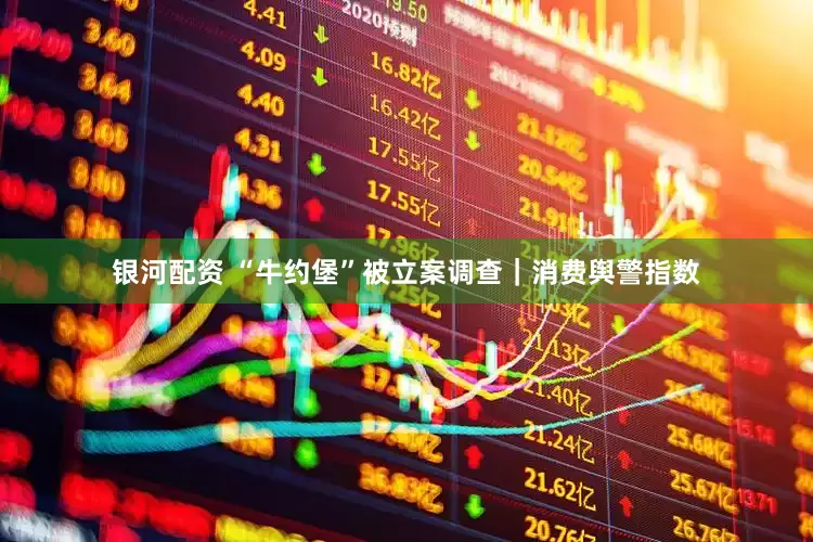 银河配资 “牛约堡”被立案调查｜消费舆警指数