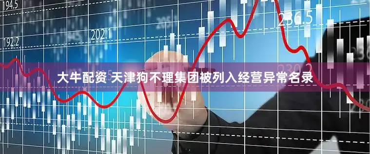 大牛配资 天津狗不理集团被列入经营异常名录