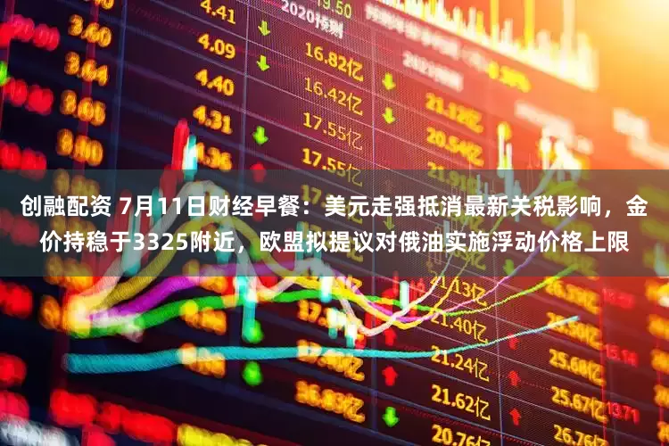 创融配资 7月11日财经早餐：美元走强抵消最新关税影响，金价持稳于3325附近，欧盟拟提议对俄油实施浮动价格上限