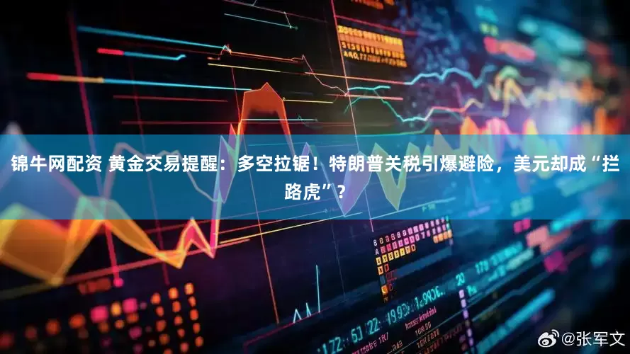 锦牛网配资 黄金交易提醒：多空拉锯！特朗普关税引爆避险，美元却成“拦路虎”？