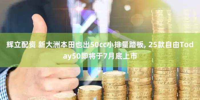 辉立配资 新大洲本田也出50cc小排量踏板, 25款自由Today50即将于7月底上市