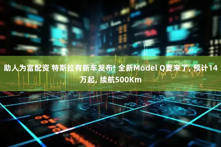 助人为富配资 特斯拉有新车发布! 全新Model Q要来了, 预计14万起, 续航500Km