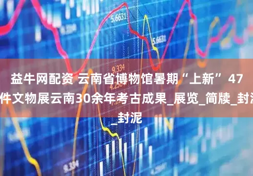 益牛网配资 云南省博物馆暑期“上新” 470件文物展云南30余年考古成果_展览_简牍_封泥