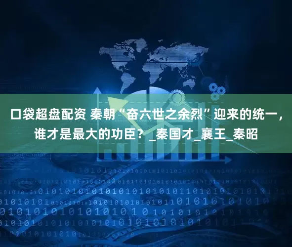 口袋超盘配资 秦朝“奋六世之余烈”迎来的统一，谁才是最大的功臣？_秦国才_襄王_秦昭