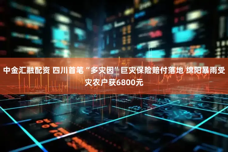 中金汇融配资 四川首笔“多灾因”巨灾保险赔付落地 绵阳暴雨受灾农户获6800元
