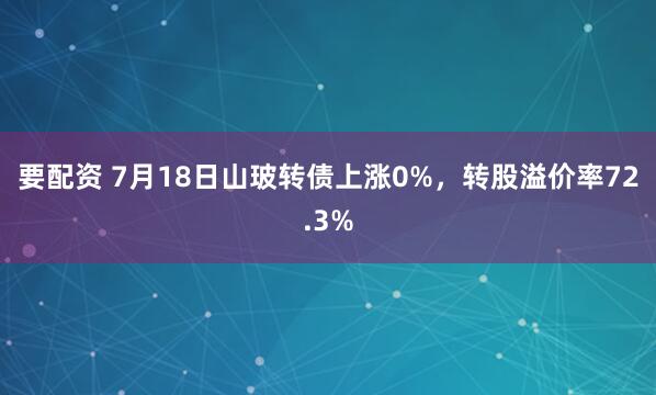 要配资 7月18日山玻转债上涨0%，转股溢价率72.3%