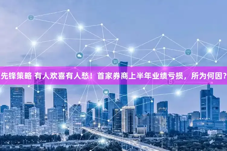 先锋策略 有人欢喜有人愁！首家券商上半年业绩亏损，所为何因？