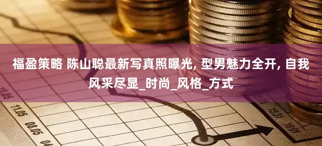 福盈策略 陈山聪最新写真照曝光, 型男魅力全开, 自我风采尽显_时尚_风格_方式