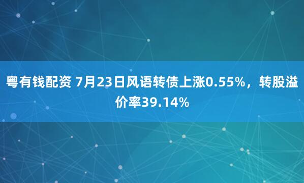 粤有钱配资 7月23日风语转债上涨0.55%，转股溢价率39.14%