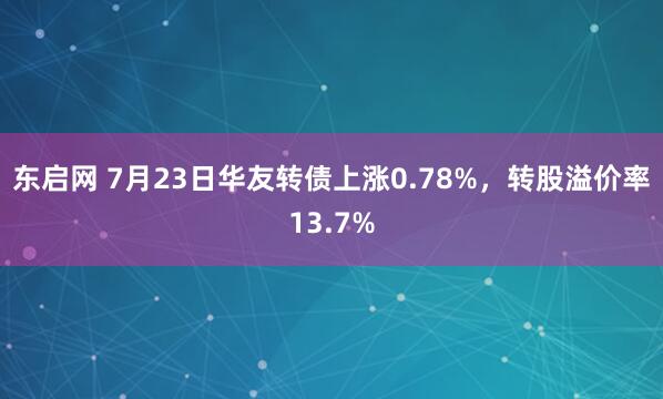 东启网 7月23日华友转债上涨0.78%，转股溢价率13.7%
