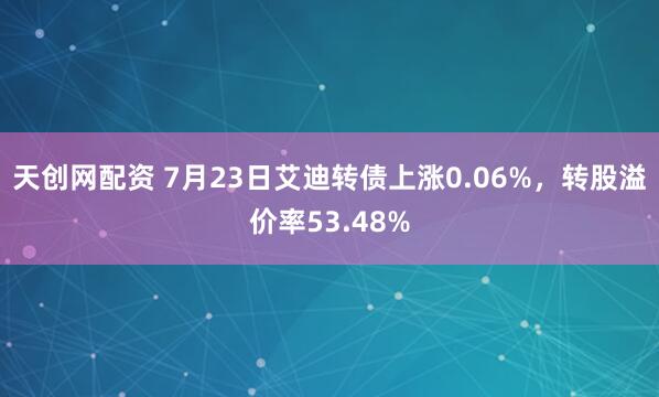 天创网配资 7月23日艾迪转债上涨0.06%，转股溢价率53.48%