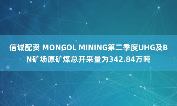 信诚配资 MONGOL MINING第二季度UHG及BN矿场原矿煤总开采量为342.84万吨