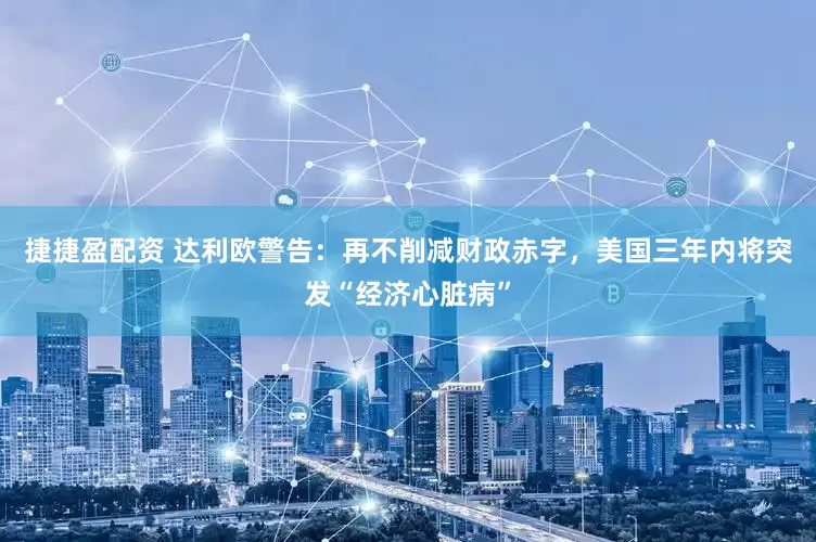 捷捷盈配资 达利欧警告：再不削减财政赤字，美国三年内将突发“经济心脏病”