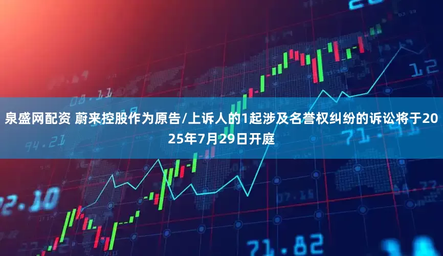 泉盛网配资 蔚来控股作为原告/上诉人的1起涉及名誉权纠纷的诉讼将于2025年7月29日开庭