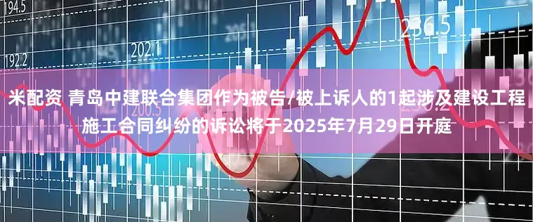 米配资 青岛中建联合集团作为被告/被上诉人的1起涉及建设工程施工合同纠纷的诉讼将于2025年7月29日开庭