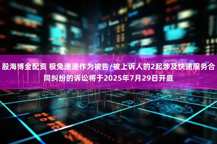 股海博金配资 极兔速递作为被告/被上诉人的2起涉及快递服务合同纠纷的诉讼将于2025年7月29日开庭
