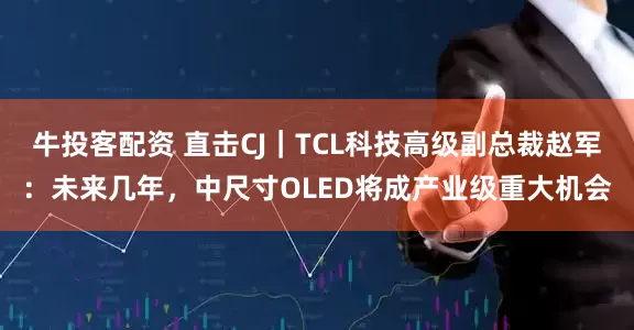 牛投客配资 直击CJ｜TCL科技高级副总裁赵军：未来几年，中尺寸OLED将成产业级重大机会