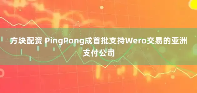 方块配资 PingPong成首批支持Wero交易的亚洲支付公司