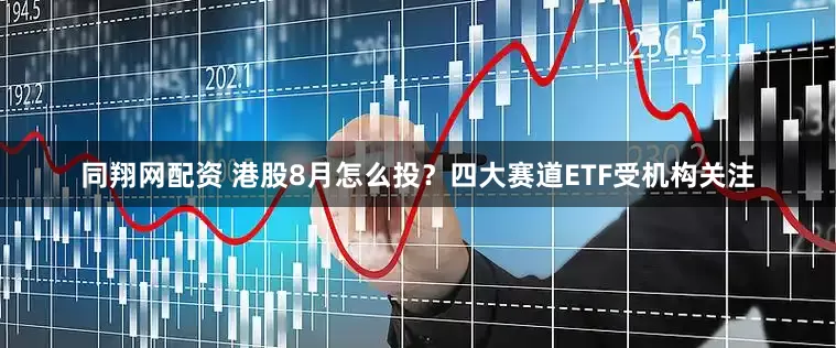 同翔网配资 港股8月怎么投？四大赛道ETF受机构关注