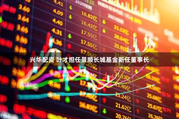 兴华配资 叶才担任景顺长城基金新任董事长