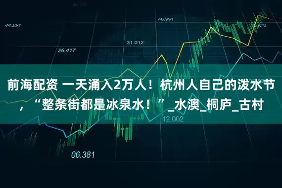 前海配资 一天涌入2万人！杭州人自己的泼水节，“整条街都是冰泉水！”_水澳_桐庐_古村