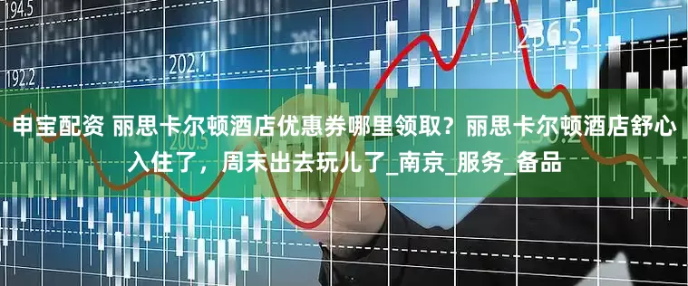 申宝配资 丽思卡尔顿酒店优惠券哪里领取？丽思卡尔顿酒店舒心入住了，周末出去玩儿了_南京_服务_备品