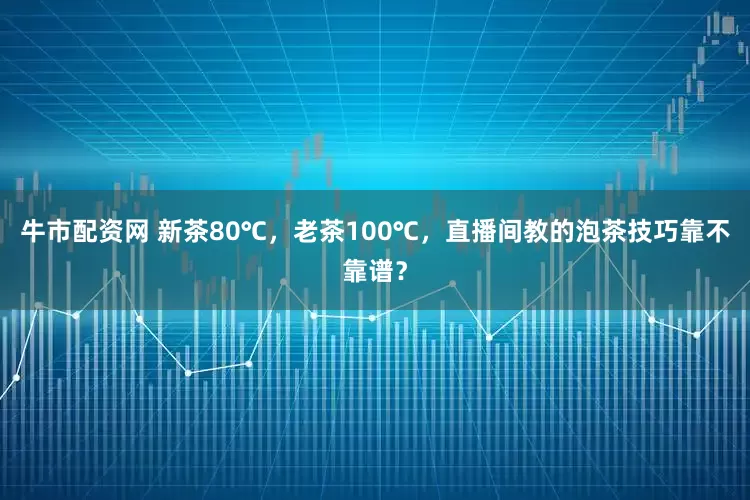 牛市配资网 新茶80℃，老茶100℃，直播间教的泡茶技巧靠不靠谱？