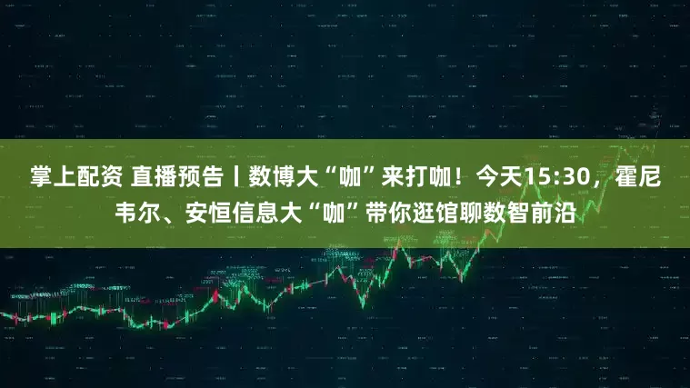 掌上配资 直播预告丨数博大“咖”来打咖！今天15:30，霍尼韦尔、安恒信息大“咖”带你逛馆聊数智前沿