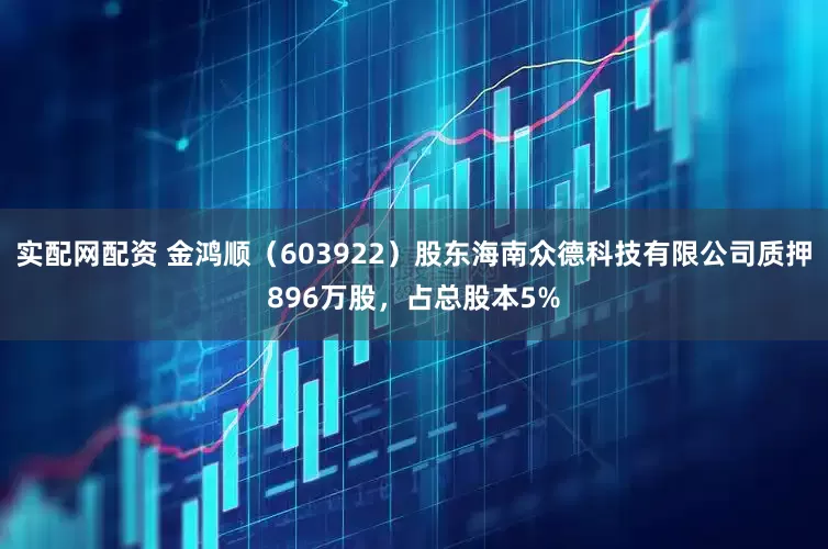 实配网配资 金鸿顺（603922）股东海南众德科技有限公司质押896万股，占总股本5%