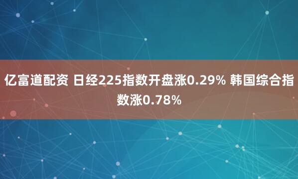 亿富道配资 日经225指数开盘涨0.29% 韩国综合指数涨0.78%