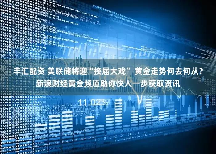 丰汇配资 美联储将迎“换届大戏” 黄金走势何去何从？新浪财经黄金频道助你快人一步获取资讯