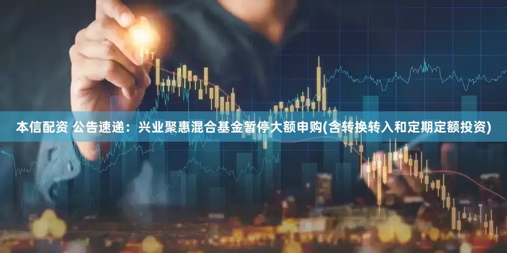 本信配资 公告速递：兴业聚惠混合基金暂停大额申购(含转换转入和定期定额投资)
