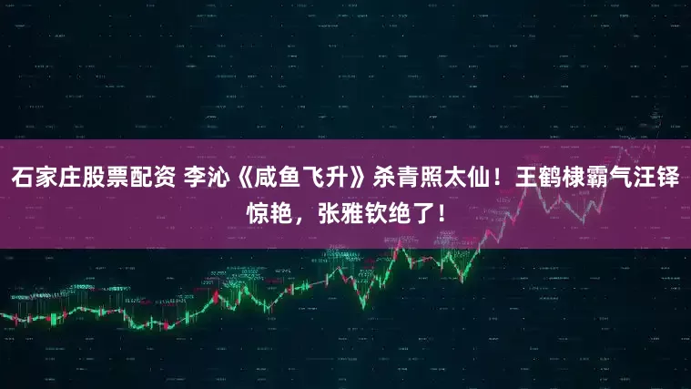 石家庄股票配资 李沁《咸鱼飞升》杀青照太仙！王鹤棣霸气汪铎惊艳，张雅钦绝了！