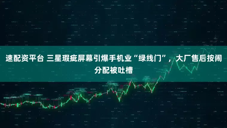 速配资平台 三星瑕疵屏幕引爆手机业“绿线门”，大厂售后按闹分配被吐槽