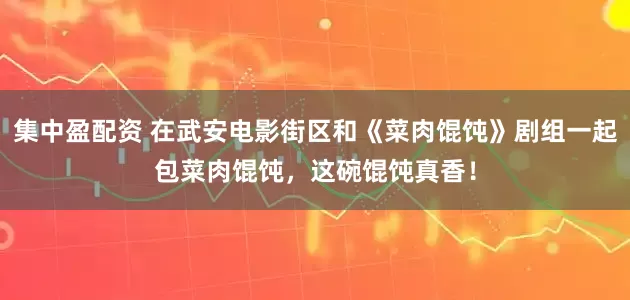 集中盈配资 在武安电影街区和《菜肉馄饨》剧组一起包菜肉馄饨，这碗馄饨真香！