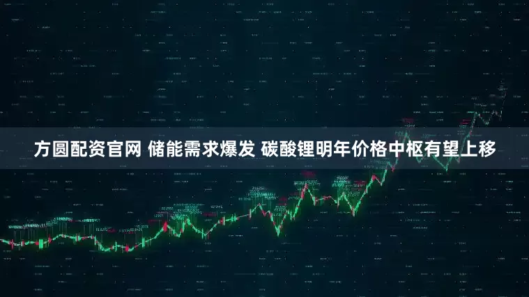 方圆配资官网 储能需求爆发 碳酸锂明年价格中枢有望上移