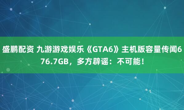 盛鹏配资 九游游戏娱乐《GTA6》主机版容量传闻676.7GB，多方辟谣：不可能！