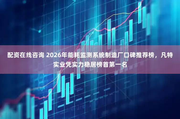配资在线咨询 2026年能耗监测系统制造厂口碑推荐榜，凡特实业凭实力稳居榜首第一名