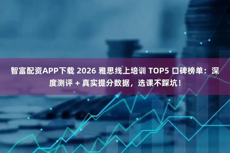 智富配资APP下载 2026 雅思线上培训 TOP5 口碑榜单：深度测评 + 真实提分数据，选课不踩坑！