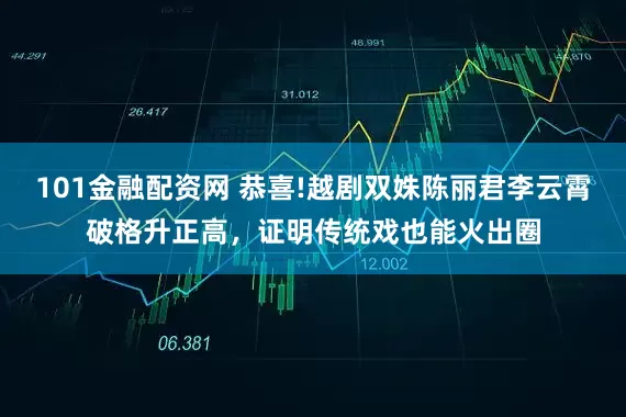 101金融配资网 恭喜!越剧双姝陈丽君李云霄破格升正高，证明传统戏也能火出圈